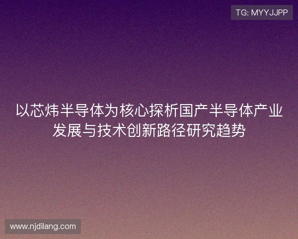 以芯炜半导体为核心探析国产半导体产业发展与技术创新路径研究趋势
